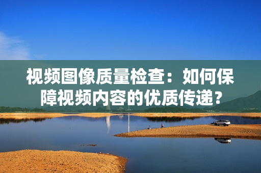 視頻圖像質量檢查：如何保障視頻內容的優質傳遞？