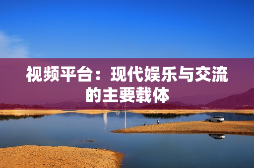 視頻平臺：現代娛樂與交流的主要載體