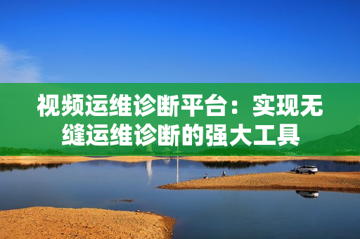 視頻運維診斷平臺：實現無縫運維診斷的強大工具