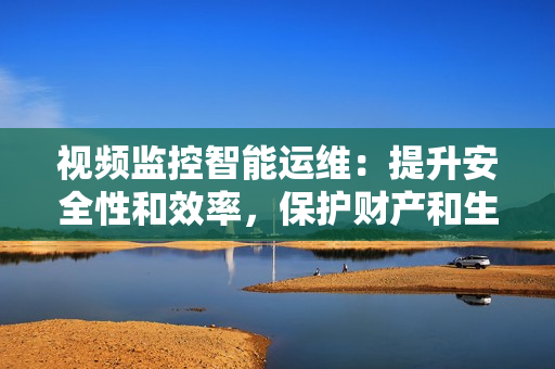 視頻監(jiān)控智能運維：提升安全性和效率，保護財產(chǎn)和生活