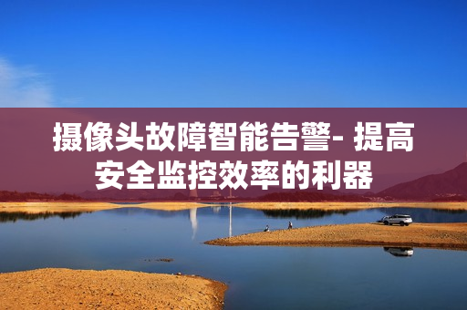 攝像頭故障智能告警- 提高安全監控效率的利器