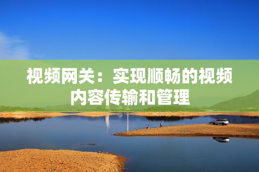 視頻網關：實現順暢的視頻內容傳輸和管理