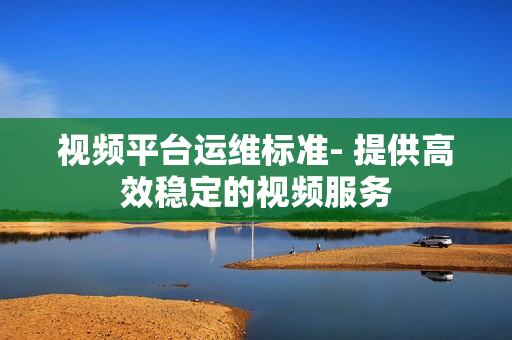 視頻平臺(tái)運(yùn)維標(biāo)準(zhǔn)- 提供高效穩(wěn)定的視頻服務(wù)